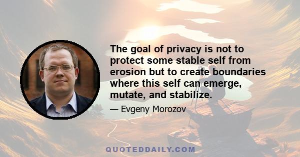 The goal of privacy is not to protect some stable self from erosion but to create boundaries where this self can emerge, mutate, and stabilize.