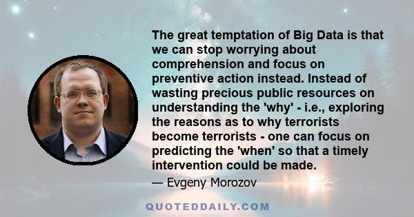 The great temptation of Big Data is that we can stop worrying about comprehension and focus on preventive action instead. Instead of wasting precious public resources on understanding the 'why' - i.e., exploring the