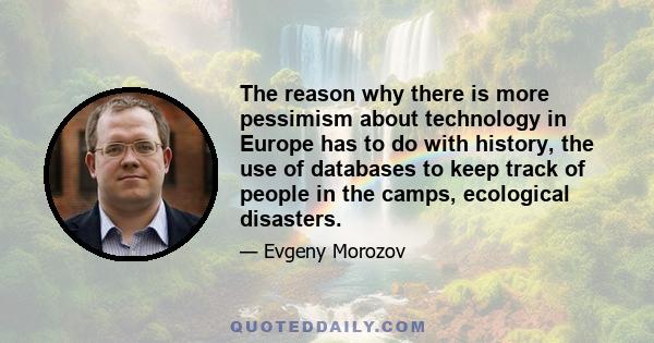 The reason why there is more pessimism about technology in Europe has to do with history, the use of databases to keep track of people in the camps, ecological disasters.