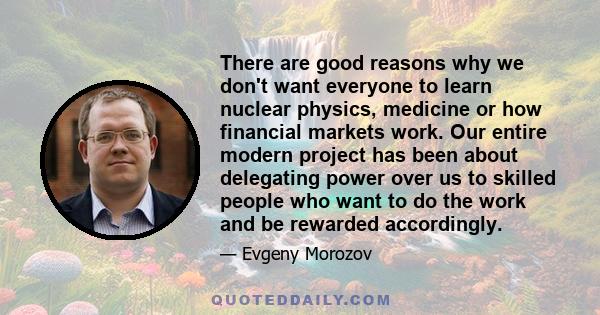 There are good reasons why we don't want everyone to learn nuclear physics, medicine or how financial markets work. Our entire modern project has been about delegating power over us to skilled people who want to do the