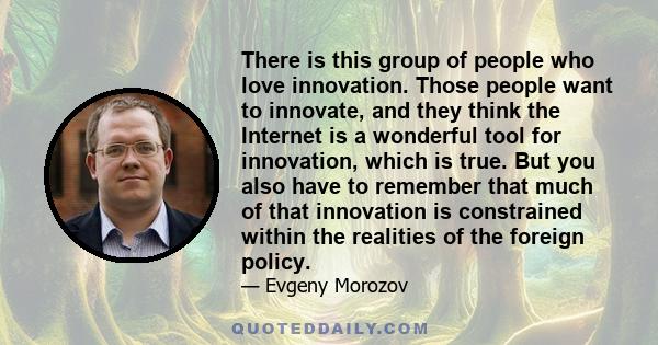 There is this group of people who love innovation. Those people want to innovate, and they think the Internet is a wonderful tool for innovation, which is true. But you also have to remember that much of that innovation 