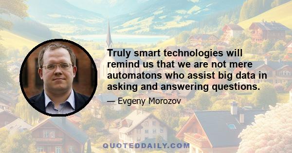 Truly smart technologies will remind us that we are not mere automatons who assist big data in asking and answering questions.