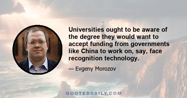 Universities ought to be aware of the degree they would want to accept funding from governments like China to work on, say, face recognition technology.