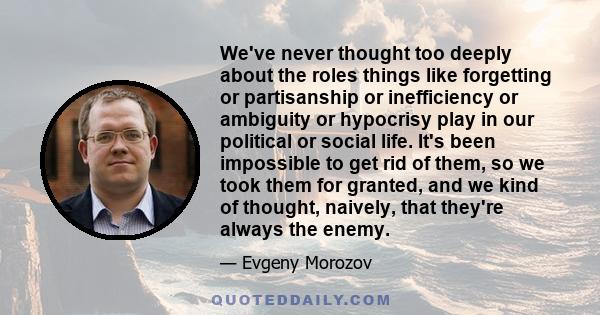 We've never thought too deeply about the roles things like forgetting or partisanship or inefficiency or ambiguity or hypocrisy play in our political or social life. It's been impossible to get rid of them, so we took