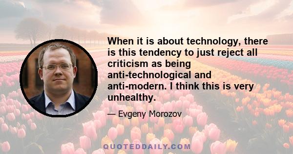 When it is about technology, there is this tendency to just reject all criticism as being anti-technological and anti-modern. I think this is very unhealthy.