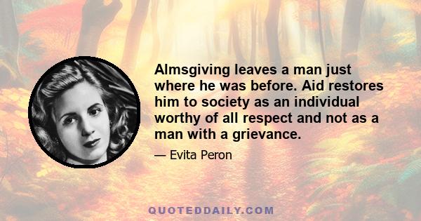 Almsgiving leaves a man just where he was before. Aid restores him to society as an individual worthy of all respect and not as a man with a grievance.