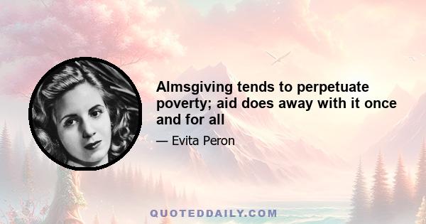 Almsgiving tends to perpetuate poverty; aid does away with it once and for all