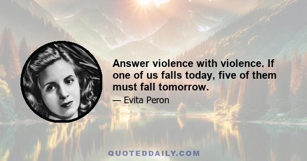 Answer violence with violence. If one of us falls today, five of them must fall tomorrow.