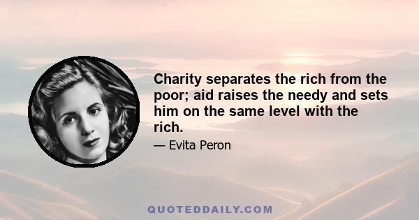 Charity separates the rich from the poor; aid raises the needy and sets him on the same level with the rich.