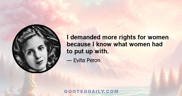 I demanded more rights for women because I know what women had to put up with.