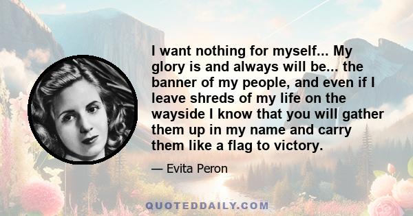 I want nothing for myself... My glory is and always will be... the banner of my people, and even if I leave shreds of my life on the wayside I know that you will gather them up in my name and carry them like a flag to