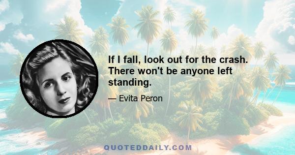 If I fall, look out for the crash. There won't be anyone left standing.