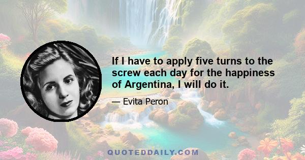 If I have to apply five turns to the screw each day for the happiness of Argentina, I will do it.