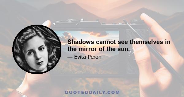 Shadows cannot see themselves in the mirror of the sun.