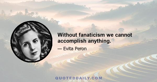 Without fanaticism we cannot accomplish anything.