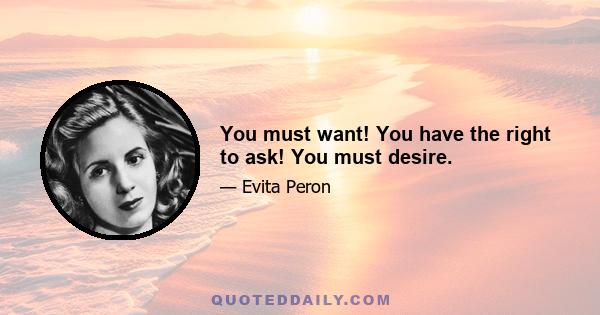 You must want! You have the right to ask! You must desire.