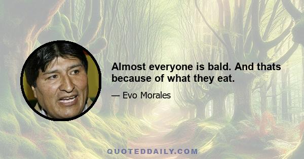 Almost everyone is bald. And thats because of what they eat.