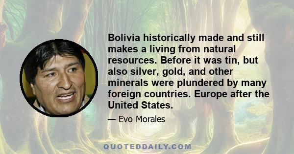 Bolivia historically made and still makes a living from natural resources. Before it was tin, but also silver, gold, and other minerals were plundered by many foreign countries. Europe after the United States.