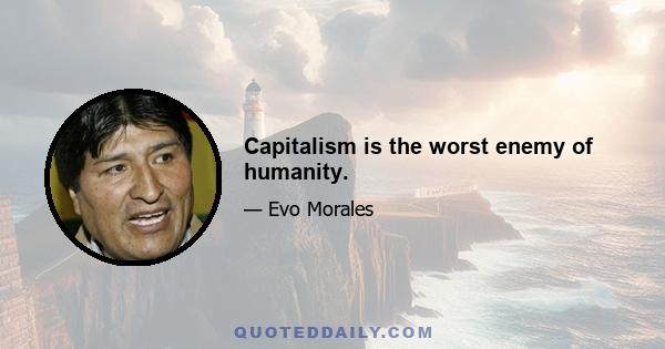 Capitalism is the worst enemy of humanity.