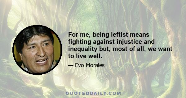 For me, being leftist means fighting against injustice and inequality but, most of all, we want to live well.