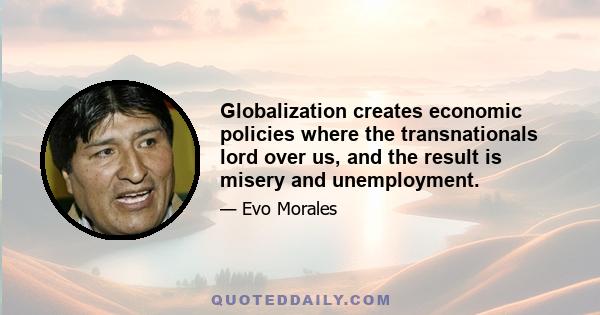 Globalization creates economic policies where the transnationals lord over us, and the result is misery and unemployment.