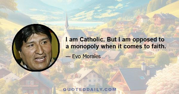 I am Catholic. But I am opposed to a monopoly when it comes to faith.