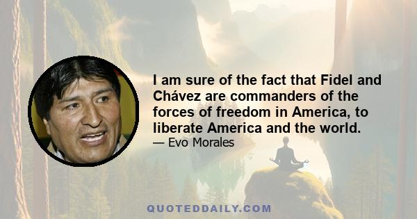 I am sure of the fact that Fidel and Chávez are commanders of the forces of freedom in America, to liberate America and the world.