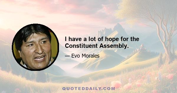 I have a lot of hope for the Constituent Assembly.