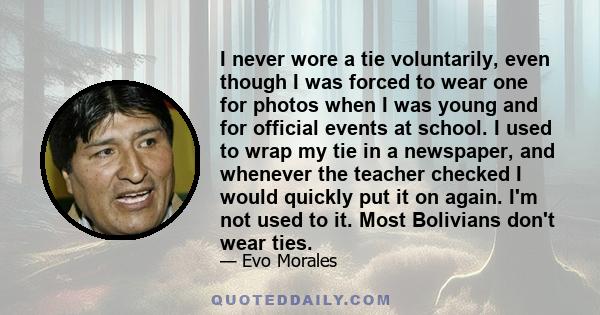 I never wore a tie voluntarily, even though I was forced to wear one for photos when I was young and for official events at school. I used to wrap my tie in a newspaper, and whenever the teacher checked I would quickly