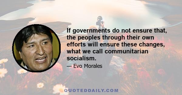 If governments do not ensure that, the peoples through their own efforts will ensure these changes, what we call communitarian socialism.