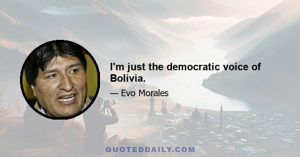 I'm just the democratic voice of Bolivia.