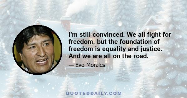 I'm still convinced. We all fight for freedom, but the foundation of freedom is equality and justice. And we are all on the road.