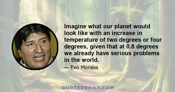 Imagine what our planet would look like with an increase in temperature of two degrees or four degrees, given that at 0.8 degrees we already have serious problems in the world.