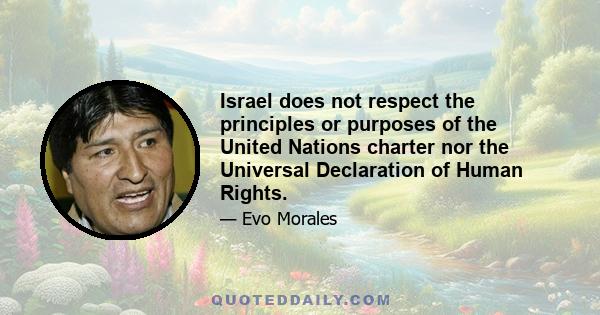 Israel does not respect the principles or purposes of the United Nations charter nor the Universal Declaration of Human Rights.