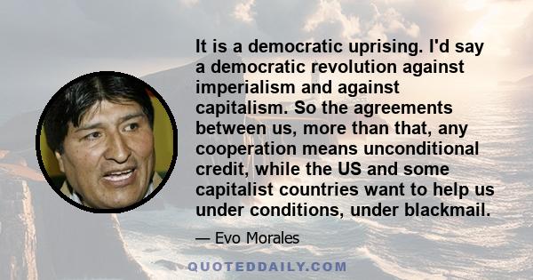 It is a democratic uprising. I'd say a democratic revolution against imperialism and against capitalism. So the agreements between us, more than that, any cooperation means unconditional credit, while the US and some