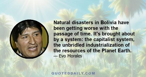 Natural disasters in Bolivia have been getting worse with the passage of time. It's brought about by a system: the capitalist system, the unbridled industrialization of the resources of the Planet Earth.