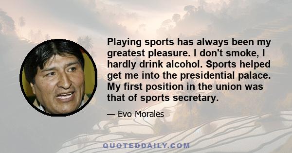 Playing sports has always been my greatest pleasure. I don't smoke, I hardly drink alcohol. Sports helped get me into the presidential palace. My first position in the union was that of sports secretary.