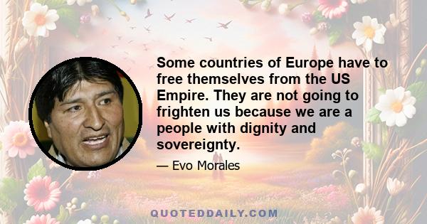 Some countries of Europe have to free themselves from the US Empire. They are not going to frighten us because we are a people with dignity and sovereignty.