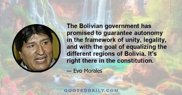 The Bolivian government has promised to guarantee autonomy in the framework of unity, legality, and with the goal of equalizing the different regions of Bolivia. It's right there in the constitution.