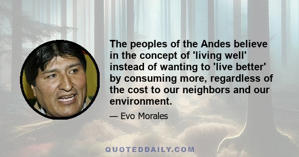 The peoples of the Andes believe in the concept of 'living well' instead of wanting to 'live better' by consuming more, regardless of the cost to our neighbors and our environment.