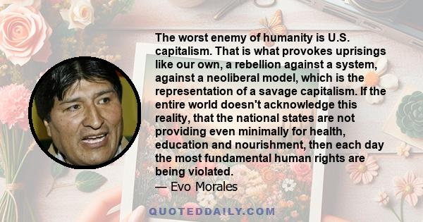 The worst enemy of humanity is U.S. capitalism. That is what provokes uprisings like our own, a rebellion against a system, against a neoliberal model, which is the representation of a savage capitalism. If the entire