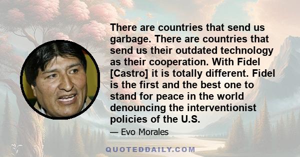 There are countries that send us garbage. There are countries that send us their outdated technology as their cooperation. With Fidel [Castro] it is totally different. Fidel is the first and the best one to stand for