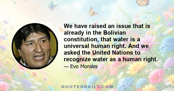 We have raised an issue that is already in the Bolivian constitution, that water is a universal human right. And we asked the United Nations to recognize water as a human right.