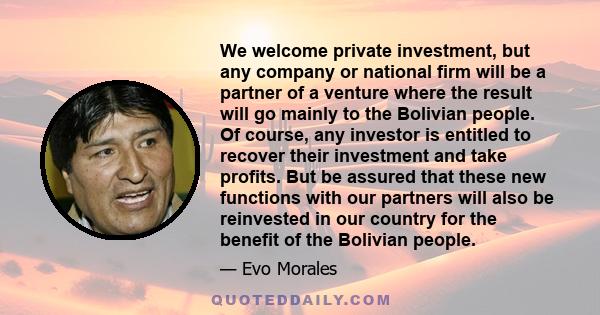 We welcome private investment, but any company or national firm will be a partner of a venture where the result will go mainly to the Bolivian people. Of course, any investor is entitled to recover their investment and