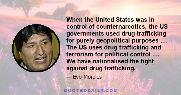 When the United States was in control of counternarcotics, the US governments used drug trafficking for purely geopolitical purposes .... The US uses drug trafficking and terrorism for political control .... We have