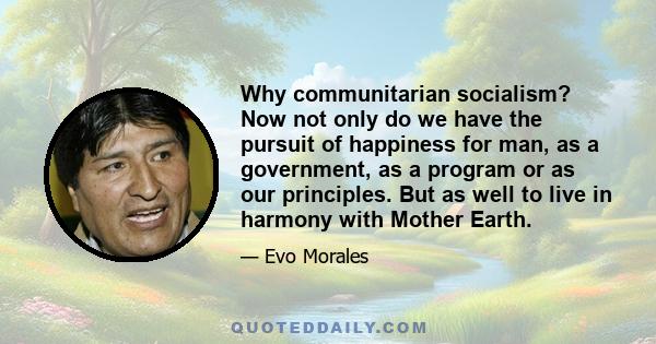 Why communitarian socialism? Now not only do we have the pursuit of happiness for man, as a government, as a program or as our principles. But as well to live in harmony with Mother Earth.