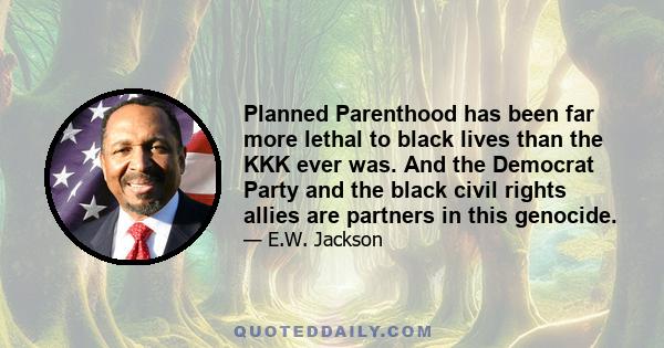 Planned Parenthood has been far more lethal to black lives than the KKK ever was. And the Democrat Party and the black civil rights allies are partners in this genocide.