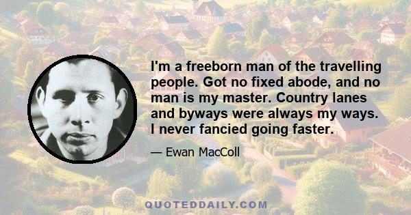 I'm a freeborn man of the travelling people. Got no fixed abode, and no man is my master. Country lanes and byways were always my ways. I never fancied going faster.