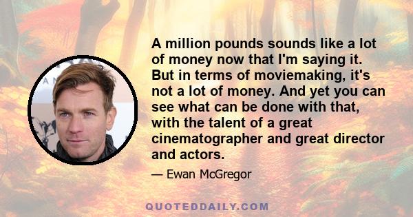 A million pounds sounds like a lot of money now that I'm saying it. But in terms of moviemaking, it's not a lot of money. And yet you can see what can be done with that, with the talent of a great cinematographer and