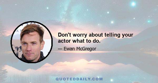 Don't worry about telling your actor what to do.